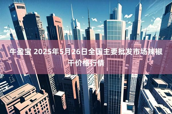牛盈宝 2025年5月26日全国主要批发市场辣椒干价格行情