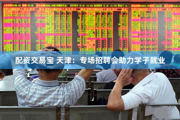 配资交易宝 天津：专场招聘会助力学子就业