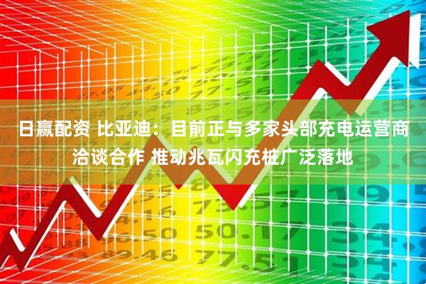 日赢配资 比亚迪：目前正与多家头部充电运营商洽谈合作 推动兆瓦闪充桩广泛落地