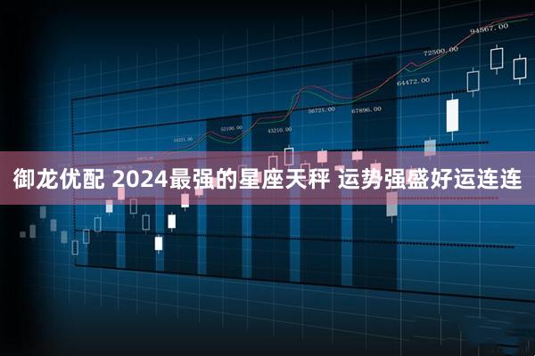 御龙优配 2024最强的星座天秤 运势强盛好运连连