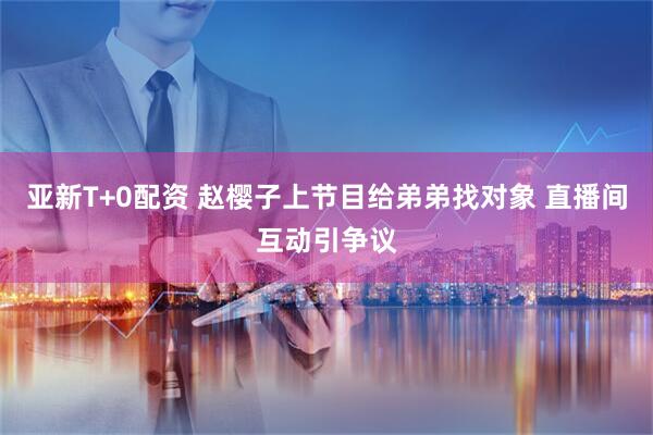 亚新T+0配资 赵樱子上节目给弟弟找对象 直播间互动引争议