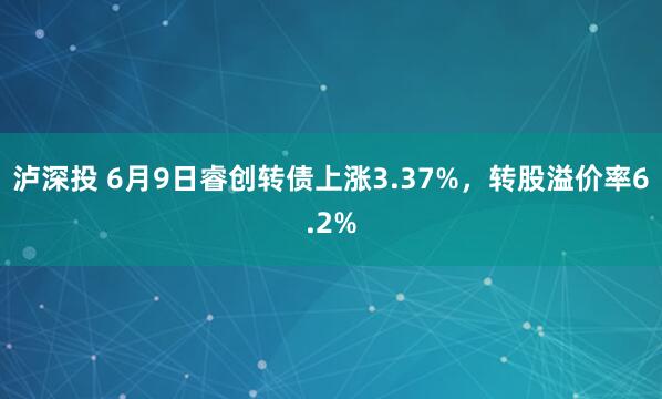 泸深投 6月9日睿创转债上涨3.37%，转股溢价率6.2%