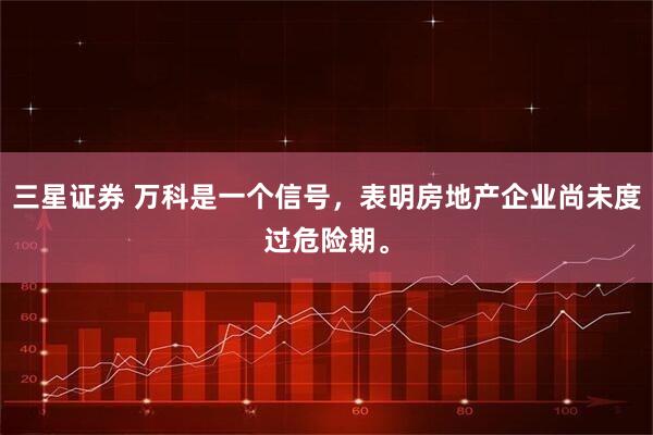 三星证券 万科是一个信号，表明房地产企业尚未度过危险期。