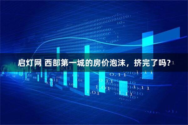 启灯网 西部第一城的房价泡沫，挤完了吗？