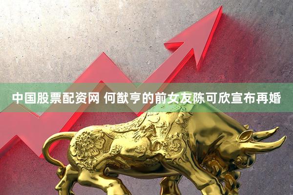 中国股票配资网 何猷亨的前女友陈可欣宣布再婚