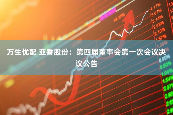 万生优配 亚香股份：第四届董事会第一次会议决议公告