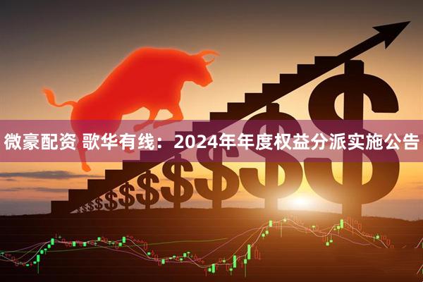 微豪配资 歌华有线：2024年年度权益分派实施公告