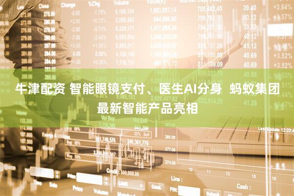 牛津配资 智能眼镜支付、医生AI分身  蚂蚁集团最新智能产品亮相