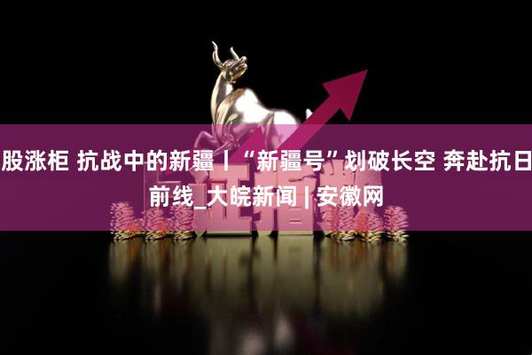 股涨柜 抗战中的新疆丨“新疆号”划破长空 奔赴抗日前线_大皖新闻 | 安徽网