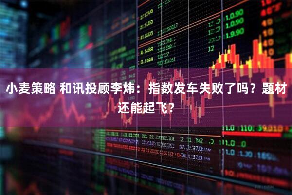 小麦策略 和讯投顾李炜：指数发车失败了吗？题材还能起飞？