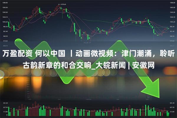 万盈配资 何以中国 丨动画微视频：津门潮涌，聆听古韵新章的和合交响_大皖新闻 | 安徽网