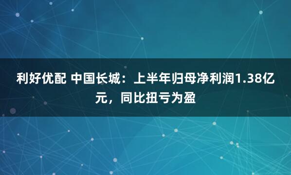 利好优配 中国长城：上半年归母净利润1.38亿元，同比扭亏为盈