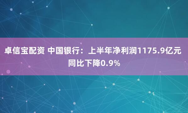 卓信宝配资 中国银行：上半年净利润1175.9亿元 同比下降0.9%
