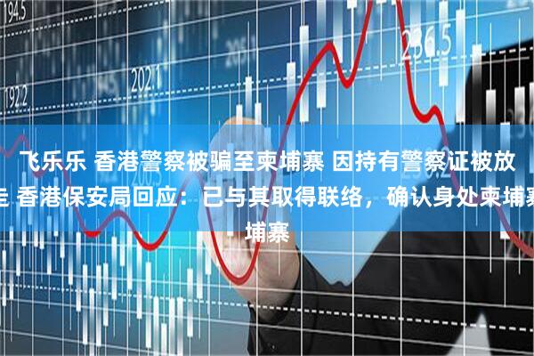 飞乐乐 香港警察被骗至柬埔寨 因持有警察证被放走 香港保安局回应：已与其取得联络，确认身处柬埔寨