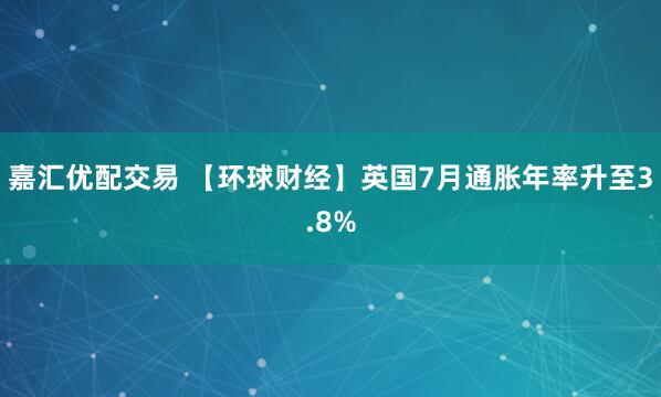 嘉汇优配交易 【环球财经】英国7月通胀年率升至3.8%