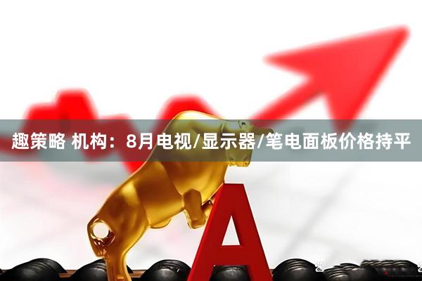 趣策略 机构：8月电视/显示器/笔电面板价格持平