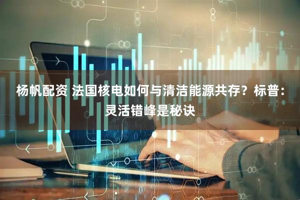 杨帆配资 法国核电如何与清洁能源共存？标普：灵活错峰是秘诀