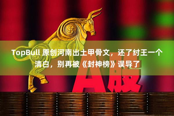 TopBull 原创河南出土甲骨文，还了纣王一个清白，别再被《封神榜》误导了