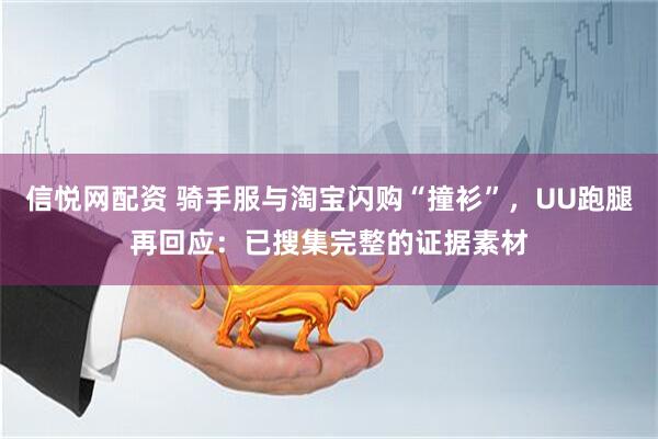 信悦网配资 骑手服与淘宝闪购“撞衫”，UU跑腿再回应：已搜集完整的证据素材