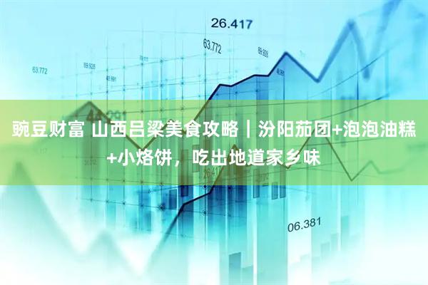 豌豆财富 山西吕梁美食攻略｜汾阳茄团+泡泡油糕+小烙饼，吃出地道家乡味
