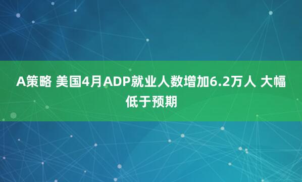 A策略 美国4月ADP就业人数增加6.2万人 大幅低于预期