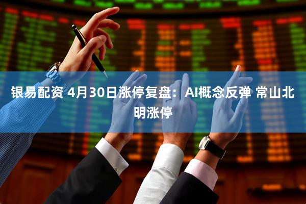 银易配资 4月30日涨停复盘：AI概念反弹 常山北明涨停