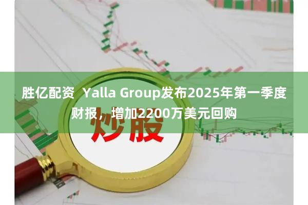 胜亿配资  Yalla Group发布2025年第一季度财报，增加2200万美元回购