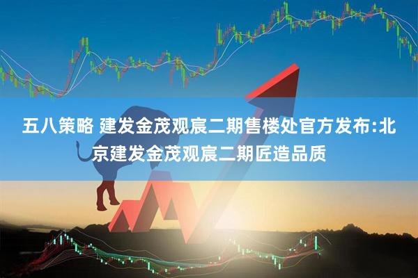 五八策略 建发金茂观宸二期售楼处官方发布:北京建发金茂观宸二期匠造品质