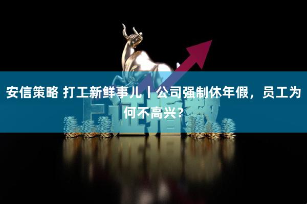 安信策略 打工新鲜事儿丨公司强制休年假，员工为何不高兴？