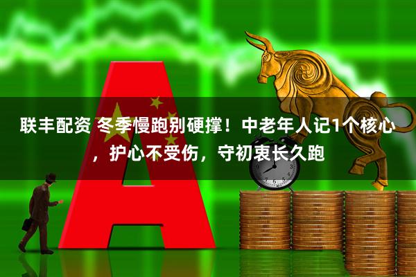 联丰配资 冬季慢跑别硬撑！中老年人记1个核心，护心不受伤，守初衷长久跑