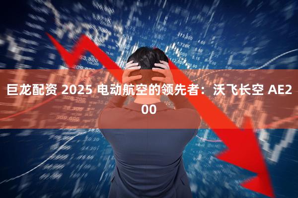 巨龙配资 2025 电动航空的领先者：沃飞长空 AE200