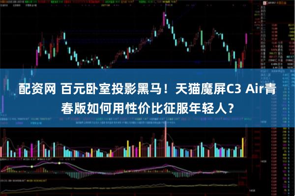 配资网 百元卧室投影黑马！天猫魔屏C3 Air青春版如何用性价比征服年轻人？