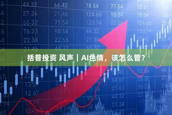 括普投资 风声｜AI色情，该怎么管？