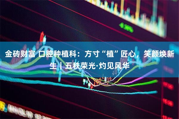 金砖财富 口腔种植科：方寸“植”匠心，笑颜焕新生｜五秩荣光·灼见风华
